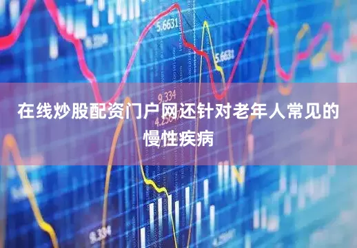 在线炒股配资门户网还针对老年人常见的慢性疾病