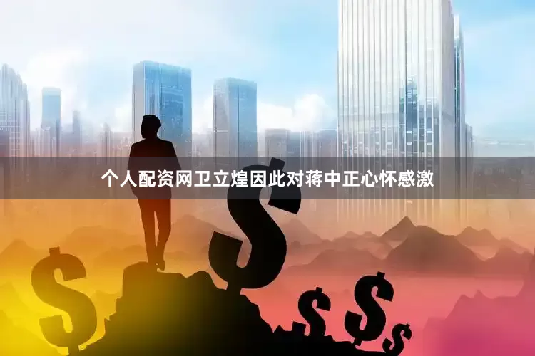 个人配资网卫立煌因此对蒋中正心怀感激