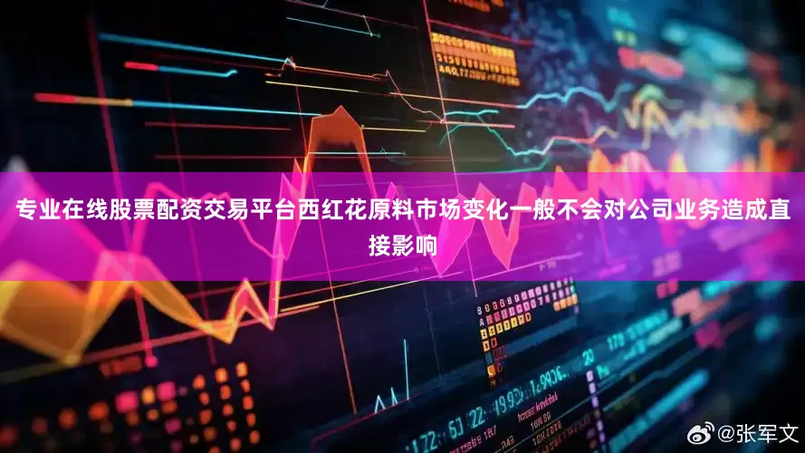 专业在线股票配资交易平台西红花原料市场变化一般不会对公司业务造成直接影响