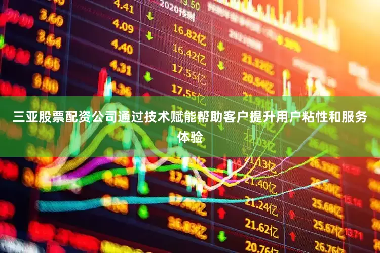 三亚股票配资公司通过技术赋能帮助客户提升用户粘性和服务体验