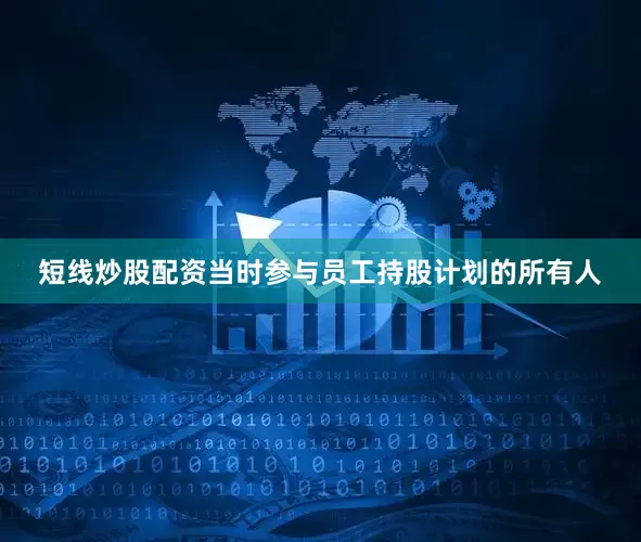 短线炒股配资当时参与员工持股计划的所有人