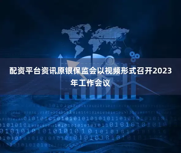 配资平台资讯原银保监会以视频形式召开2023年工作会议