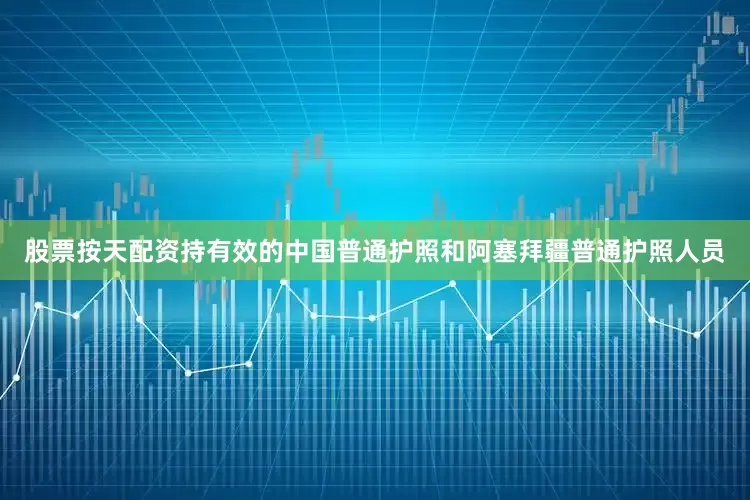股票按天配资持有效的中国普通护照和阿塞拜疆普通护照人员