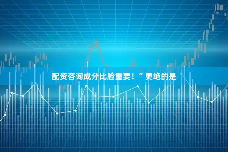 配资咨询成分比脸重要！”更绝的是