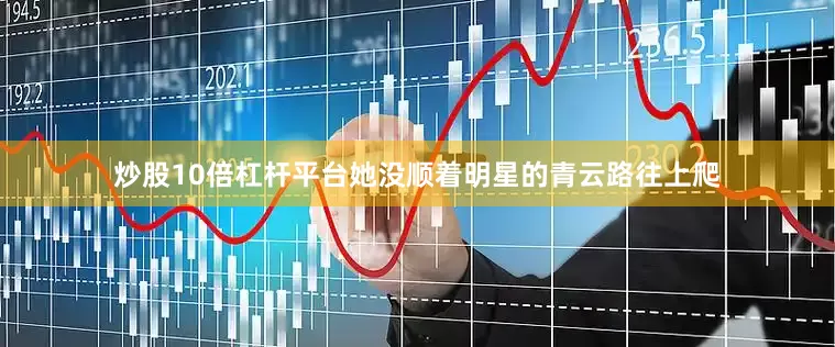 炒股10倍杠杆平台她没顺着明星的青云路往上爬