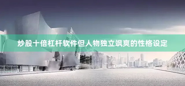 炒股十倍杠杆软件但人物独立飒爽的性格设定