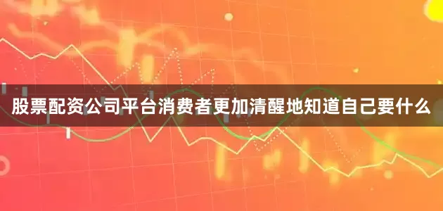 股票配资公司平台消费者更加清醒地知道自己要什么